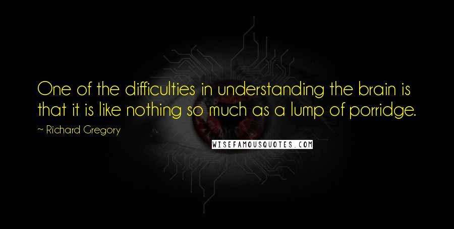 Richard Gregory Quotes: One of the difficulties in understanding the brain is that it is like nothing so much as a lump of porridge.