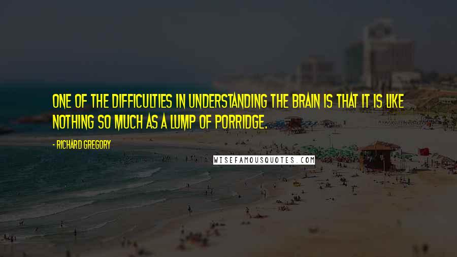 Richard Gregory Quotes: One of the difficulties in understanding the brain is that it is like nothing so much as a lump of porridge.