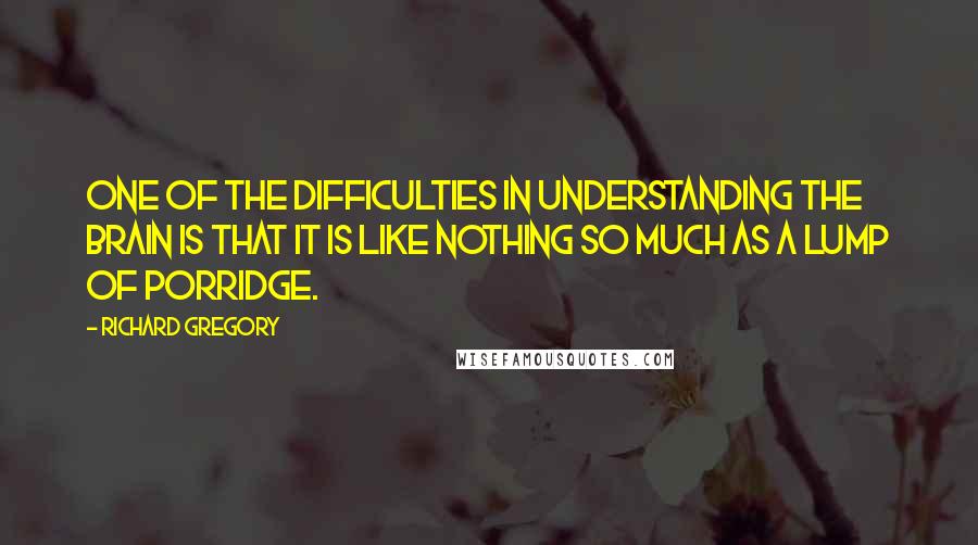 Richard Gregory Quotes: One of the difficulties in understanding the brain is that it is like nothing so much as a lump of porridge.