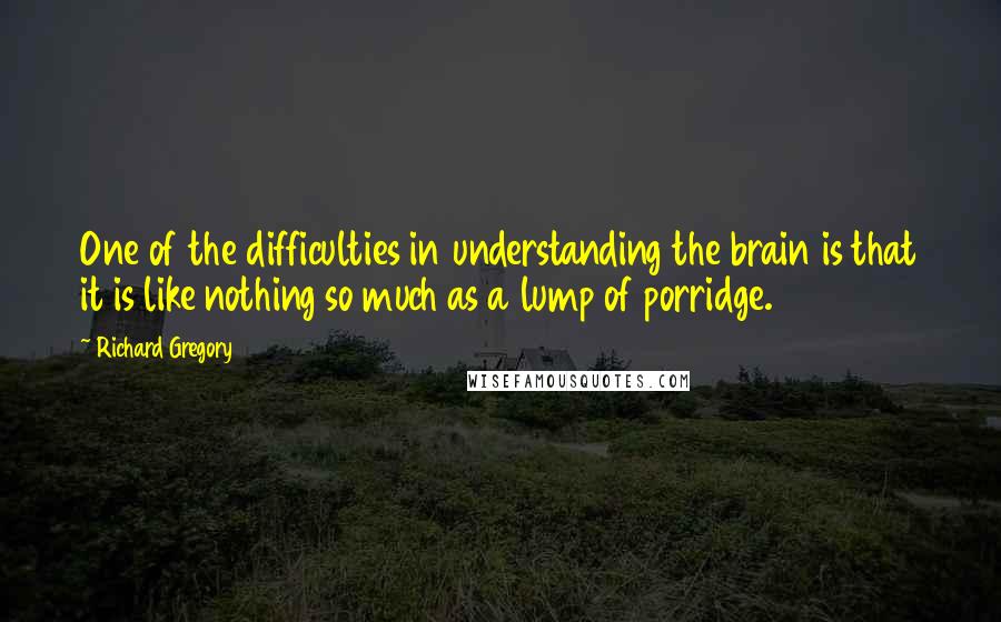 Richard Gregory Quotes: One of the difficulties in understanding the brain is that it is like nothing so much as a lump of porridge.