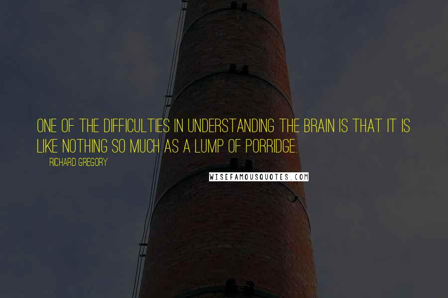 Richard Gregory Quotes: One of the difficulties in understanding the brain is that it is like nothing so much as a lump of porridge.