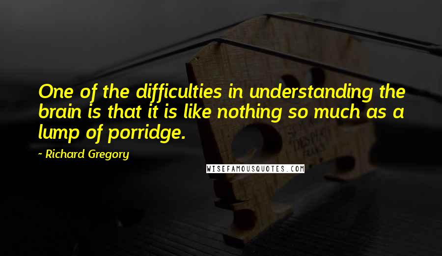 Richard Gregory Quotes: One of the difficulties in understanding the brain is that it is like nothing so much as a lump of porridge.