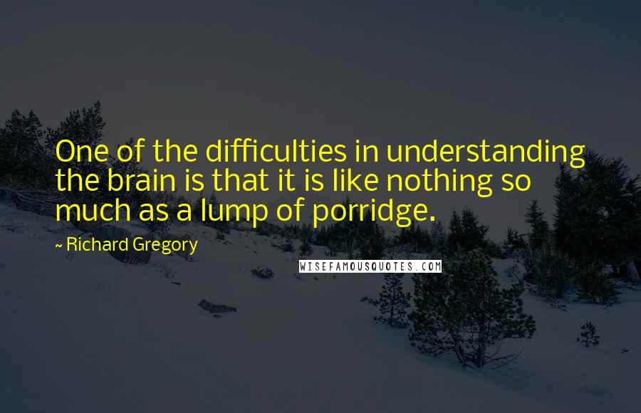 Richard Gregory Quotes: One of the difficulties in understanding the brain is that it is like nothing so much as a lump of porridge.