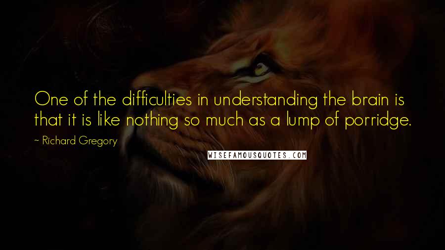 Richard Gregory Quotes: One of the difficulties in understanding the brain is that it is like nothing so much as a lump of porridge.