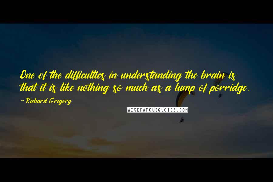Richard Gregory Quotes: One of the difficulties in understanding the brain is that it is like nothing so much as a lump of porridge.