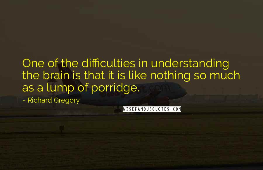 Richard Gregory Quotes: One of the difficulties in understanding the brain is that it is like nothing so much as a lump of porridge.