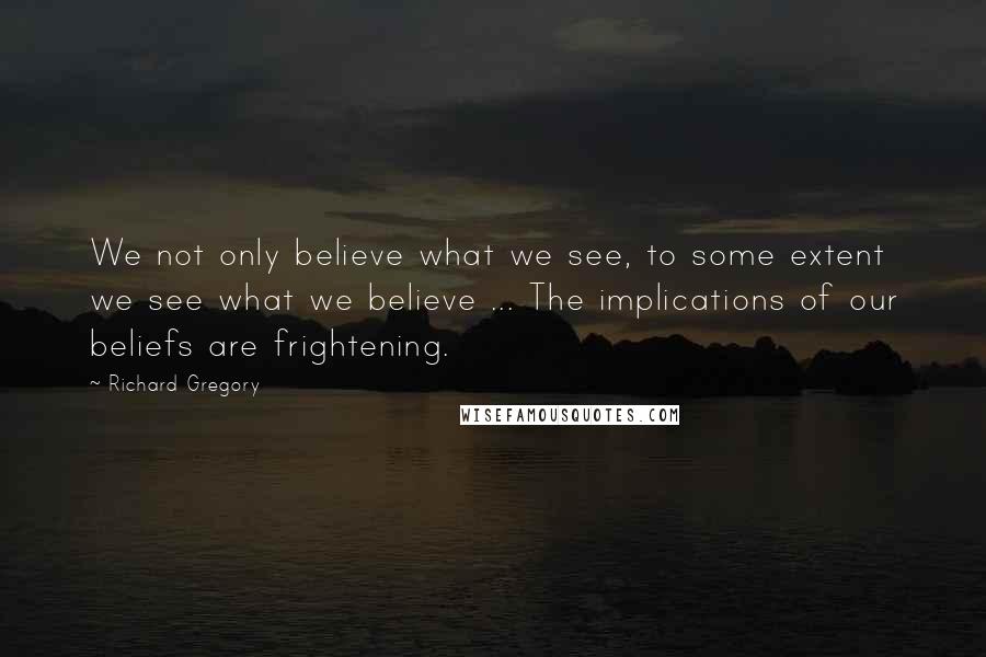 Richard Gregory Quotes: We not only believe what we see, to some extent we see what we believe ... The implications of our beliefs are frightening.