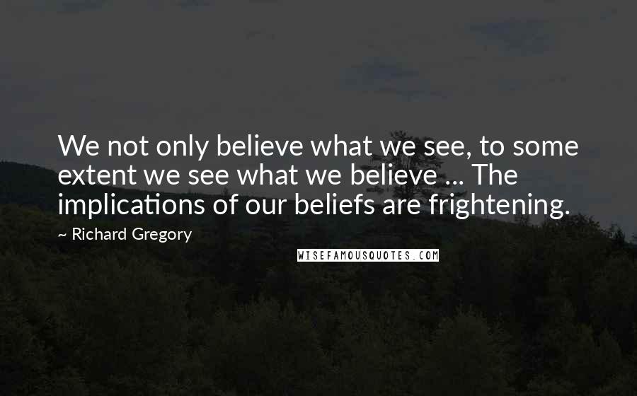 Richard Gregory Quotes: We not only believe what we see, to some extent we see what we believe ... The implications of our beliefs are frightening.