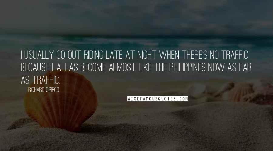 Richard Grieco Quotes: I usually go out riding late at night when there's no traffic because L.A. has become almost like the Philippines now as far as traffic.