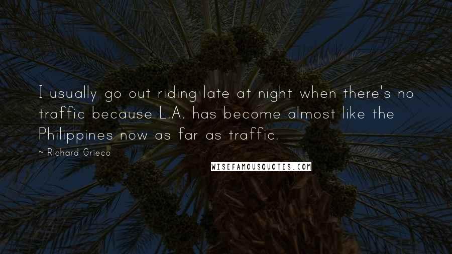 Richard Grieco Quotes: I usually go out riding late at night when there's no traffic because L.A. has become almost like the Philippines now as far as traffic.