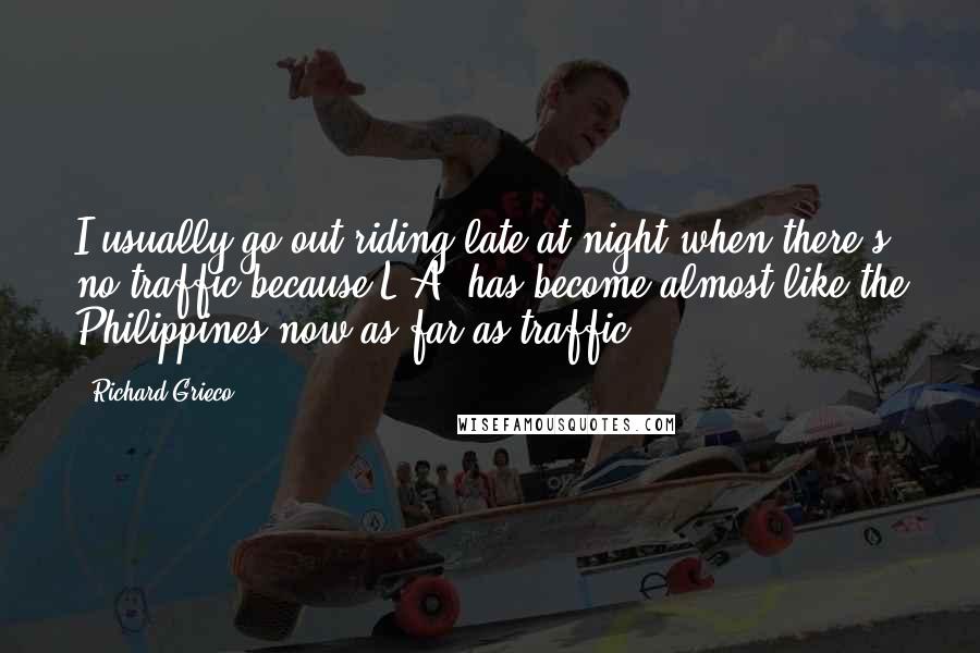 Richard Grieco Quotes: I usually go out riding late at night when there's no traffic because L.A. has become almost like the Philippines now as far as traffic.