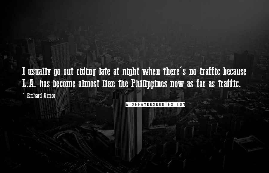 Richard Grieco Quotes: I usually go out riding late at night when there's no traffic because L.A. has become almost like the Philippines now as far as traffic.