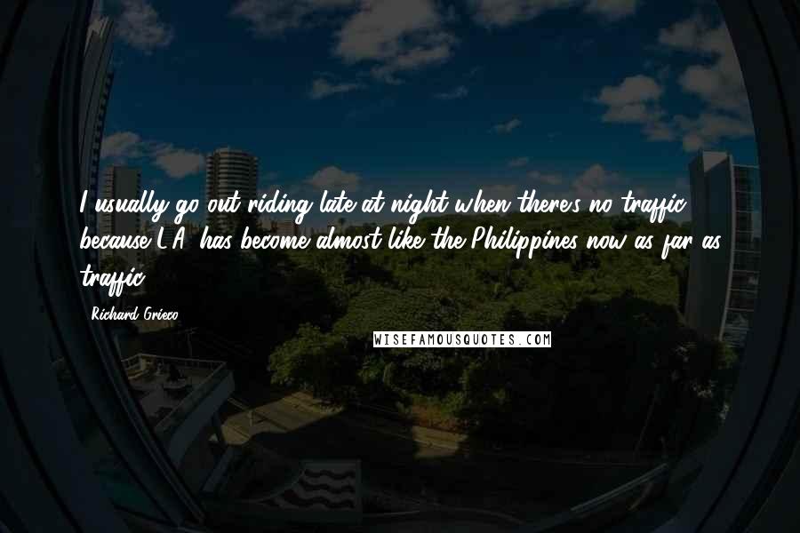 Richard Grieco Quotes: I usually go out riding late at night when there's no traffic because L.A. has become almost like the Philippines now as far as traffic.