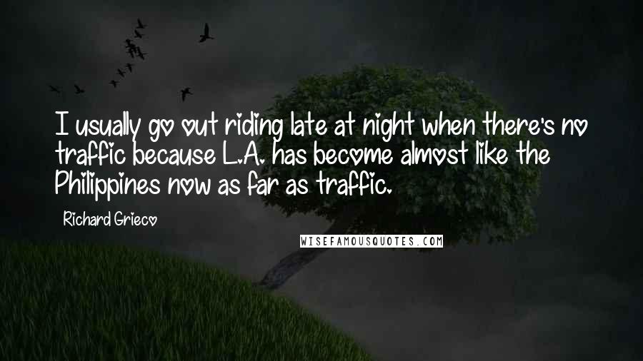 Richard Grieco Quotes: I usually go out riding late at night when there's no traffic because L.A. has become almost like the Philippines now as far as traffic.