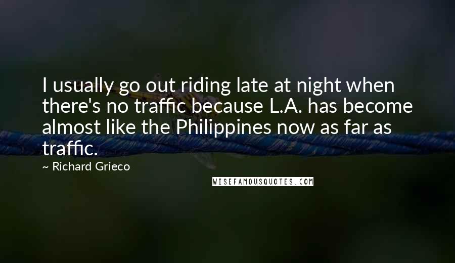 Richard Grieco Quotes: I usually go out riding late at night when there's no traffic because L.A. has become almost like the Philippines now as far as traffic.