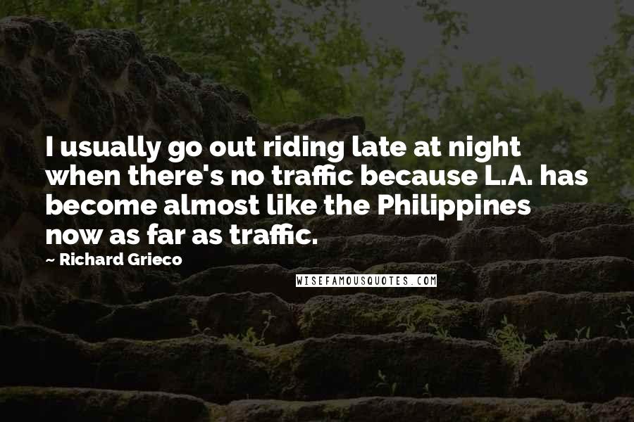 Richard Grieco Quotes: I usually go out riding late at night when there's no traffic because L.A. has become almost like the Philippines now as far as traffic.