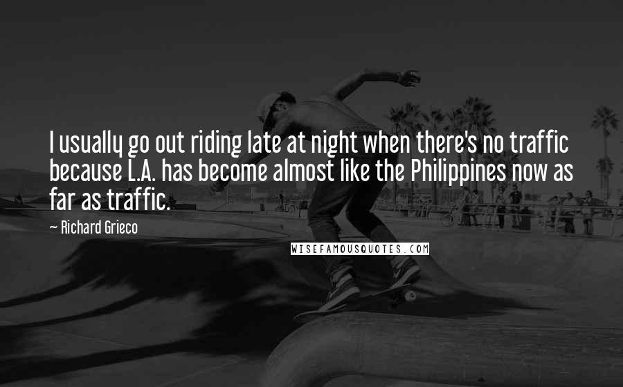 Richard Grieco Quotes: I usually go out riding late at night when there's no traffic because L.A. has become almost like the Philippines now as far as traffic.