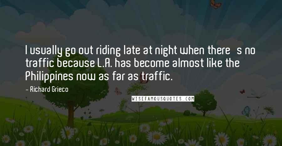 Richard Grieco Quotes: I usually go out riding late at night when there's no traffic because L.A. has become almost like the Philippines now as far as traffic.