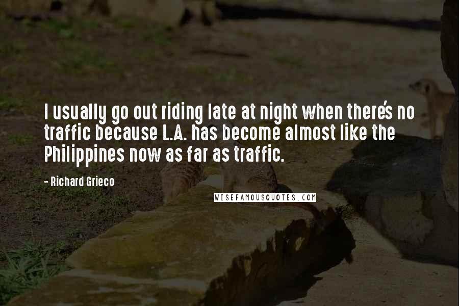 Richard Grieco Quotes: I usually go out riding late at night when there's no traffic because L.A. has become almost like the Philippines now as far as traffic.