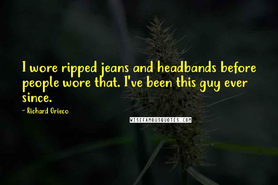 Richard Grieco Quotes: I wore ripped jeans and headbands before people wore that. I've been this guy ever since.