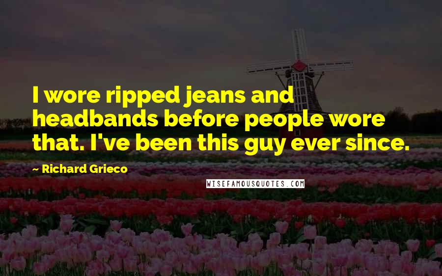 Richard Grieco Quotes: I wore ripped jeans and headbands before people wore that. I've been this guy ever since.