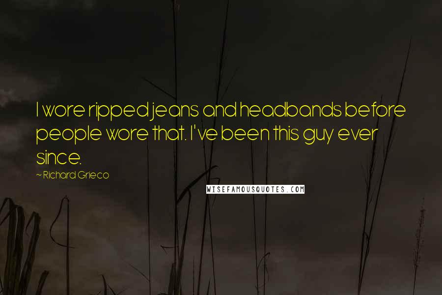 Richard Grieco Quotes: I wore ripped jeans and headbands before people wore that. I've been this guy ever since.