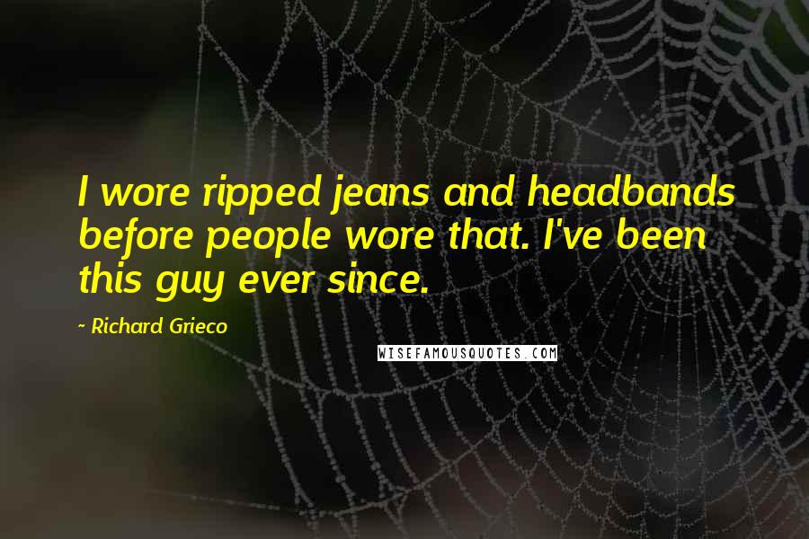 Richard Grieco Quotes: I wore ripped jeans and headbands before people wore that. I've been this guy ever since.
