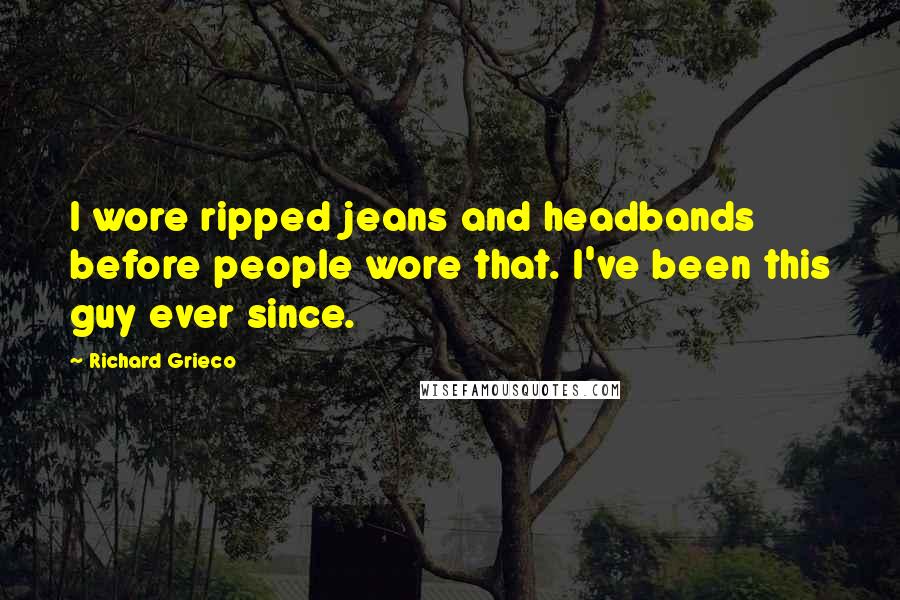 Richard Grieco Quotes: I wore ripped jeans and headbands before people wore that. I've been this guy ever since.