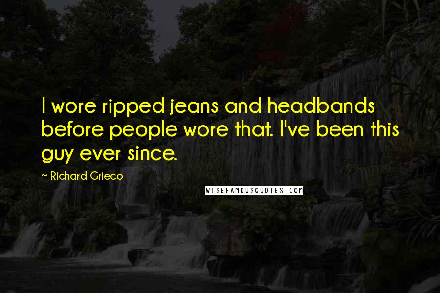 Richard Grieco Quotes: I wore ripped jeans and headbands before people wore that. I've been this guy ever since.