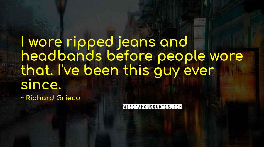 Richard Grieco Quotes: I wore ripped jeans and headbands before people wore that. I've been this guy ever since.