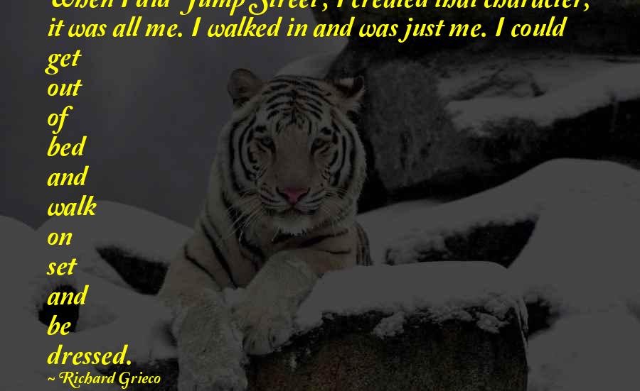 Richard Grieco Quotes: When I did 'Jump Street', I created that character; it was all me. I walked in and was just me. I could get out of bed and walk on set and be dressed.