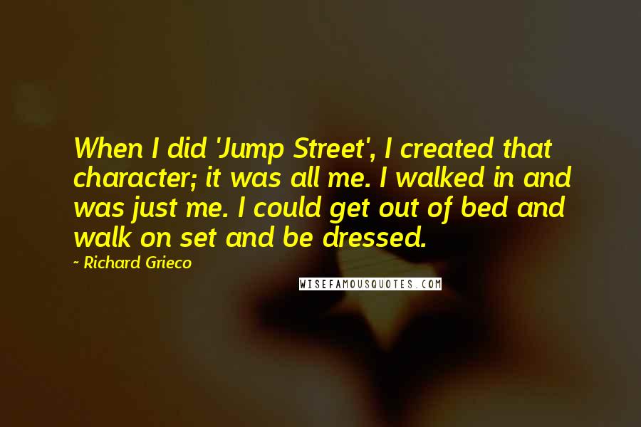 Richard Grieco Quotes: When I did 'Jump Street', I created that character; it was all me. I walked in and was just me. I could get out of bed and walk on set and be dressed.