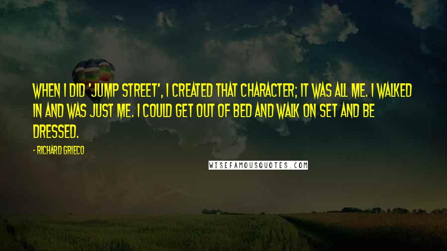 Richard Grieco Quotes: When I did 'Jump Street', I created that character; it was all me. I walked in and was just me. I could get out of bed and walk on set and be dressed.