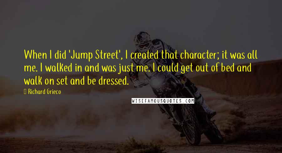 Richard Grieco Quotes: When I did 'Jump Street', I created that character; it was all me. I walked in and was just me. I could get out of bed and walk on set and be dressed.