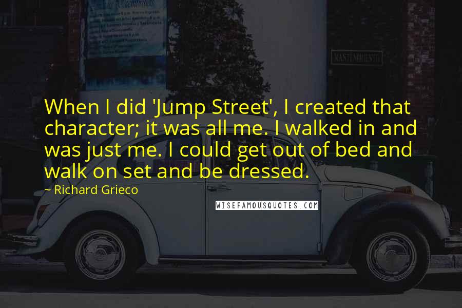 Richard Grieco Quotes: When I did 'Jump Street', I created that character; it was all me. I walked in and was just me. I could get out of bed and walk on set and be dressed.