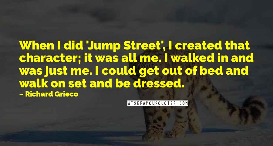 Richard Grieco Quotes: When I did 'Jump Street', I created that character; it was all me. I walked in and was just me. I could get out of bed and walk on set and be dressed.