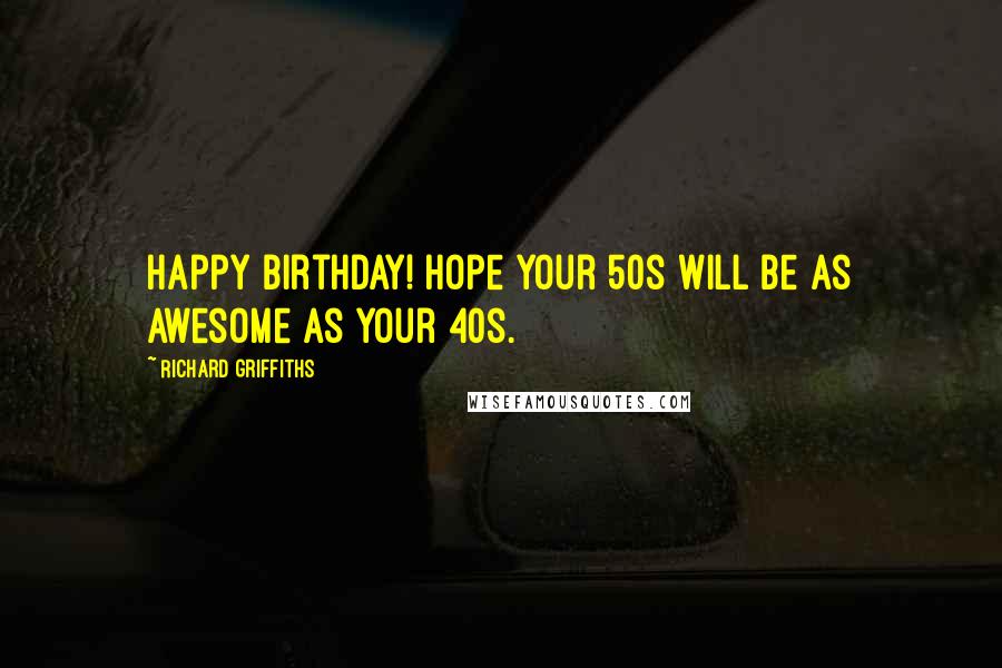 Richard Griffiths Quotes: Happy birthday! Hope your 50s will be as awesome as your 40s.