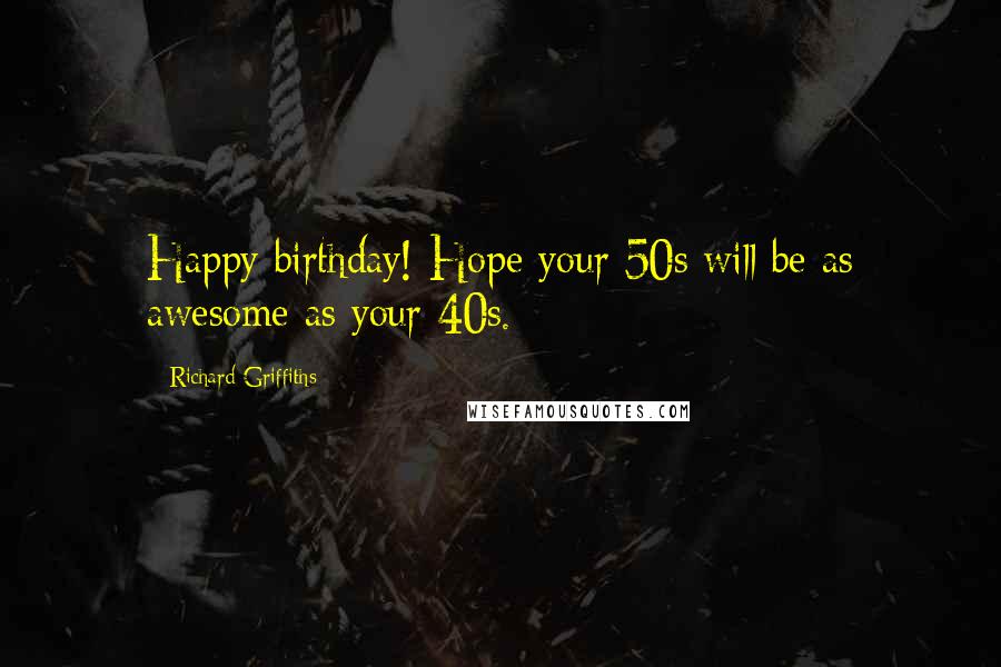 Richard Griffiths Quotes: Happy birthday! Hope your 50s will be as awesome as your 40s.