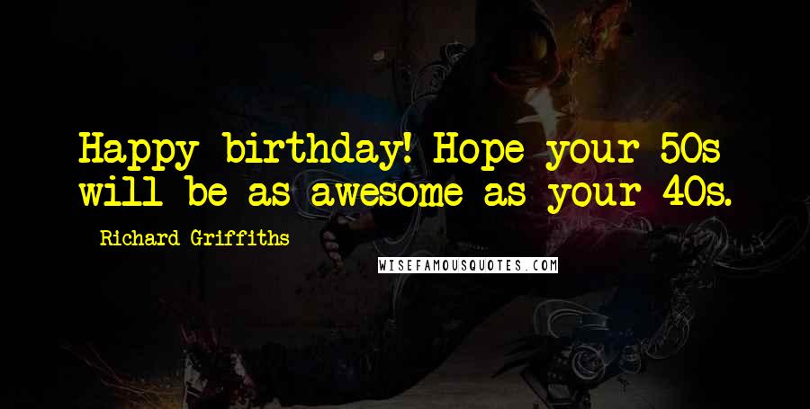 Richard Griffiths Quotes: Happy birthday! Hope your 50s will be as awesome as your 40s.