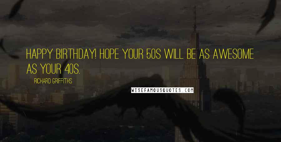 Richard Griffiths Quotes: Happy birthday! Hope your 50s will be as awesome as your 40s.