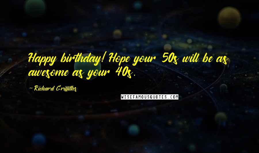 Richard Griffiths Quotes: Happy birthday! Hope your 50s will be as awesome as your 40s.