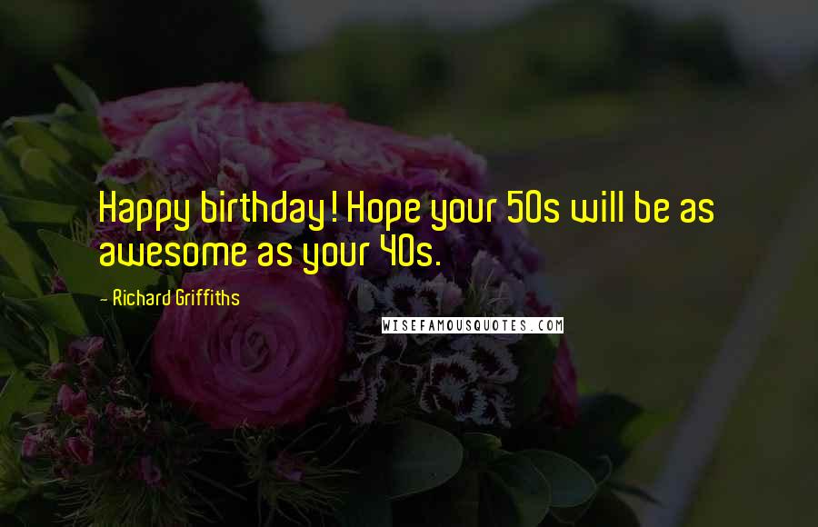 Richard Griffiths Quotes: Happy birthday! Hope your 50s will be as awesome as your 40s.