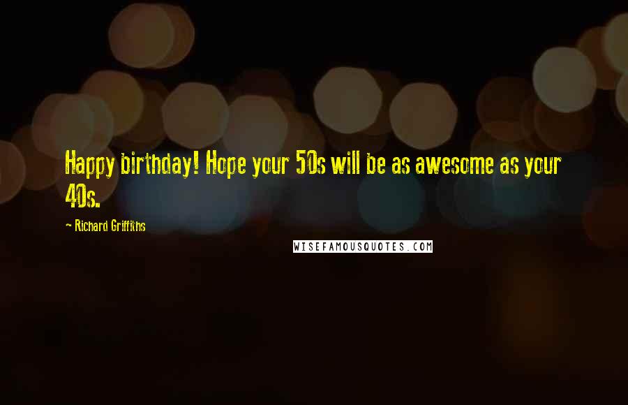 Richard Griffiths Quotes: Happy birthday! Hope your 50s will be as awesome as your 40s.