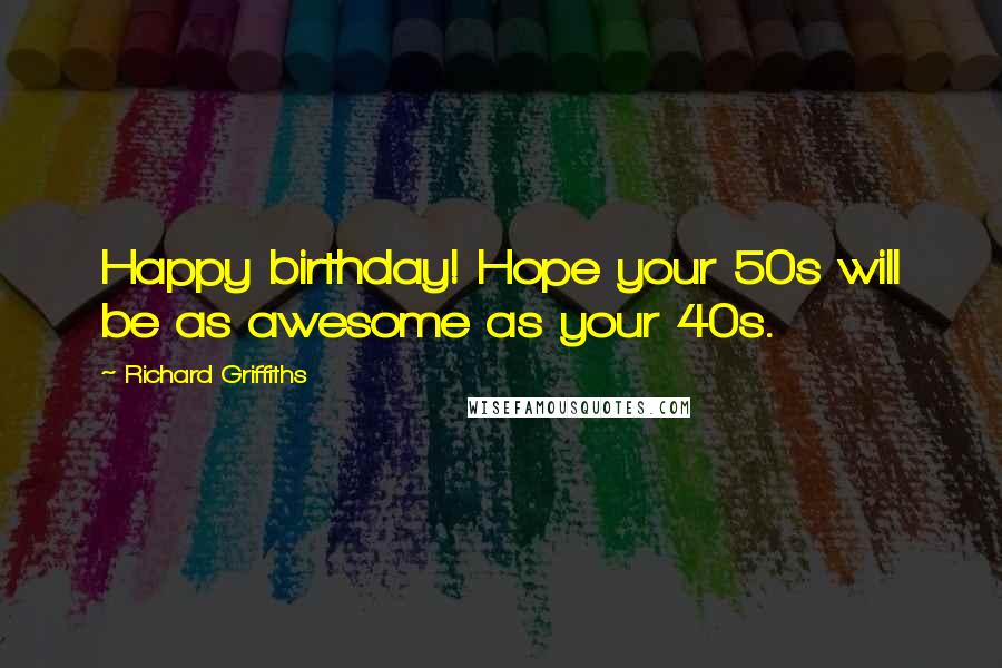 Richard Griffiths Quotes: Happy birthday! Hope your 50s will be as awesome as your 40s.