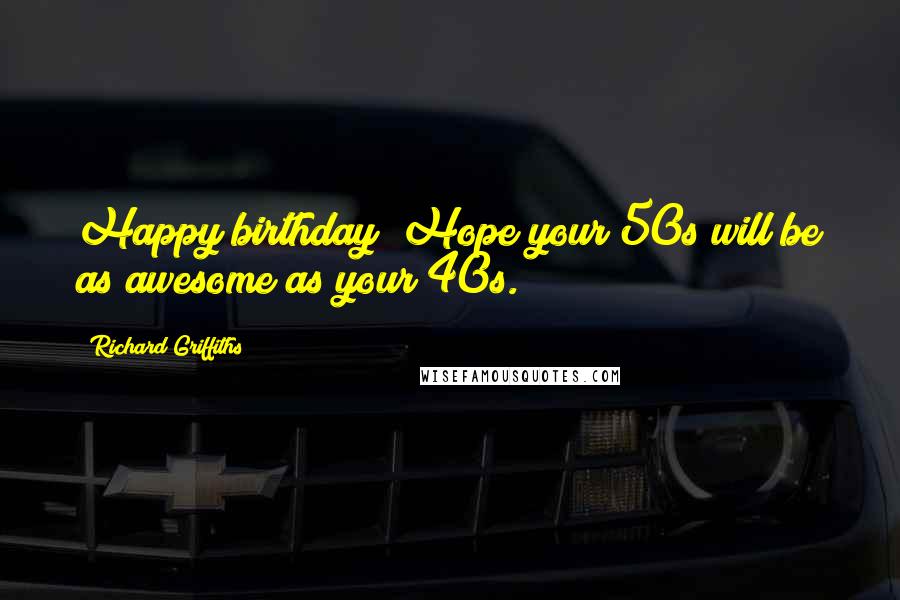 Richard Griffiths Quotes: Happy birthday! Hope your 50s will be as awesome as your 40s.