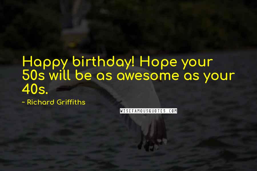 Richard Griffiths Quotes: Happy birthday! Hope your 50s will be as awesome as your 40s.