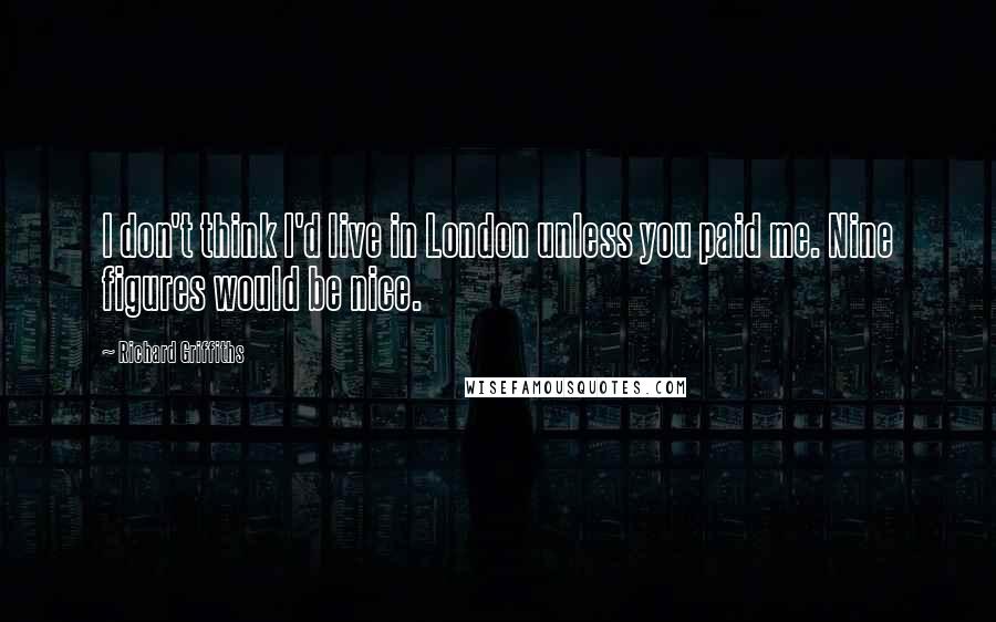 Richard Griffiths Quotes: I don't think I'd live in London unless you paid me. Nine figures would be nice.