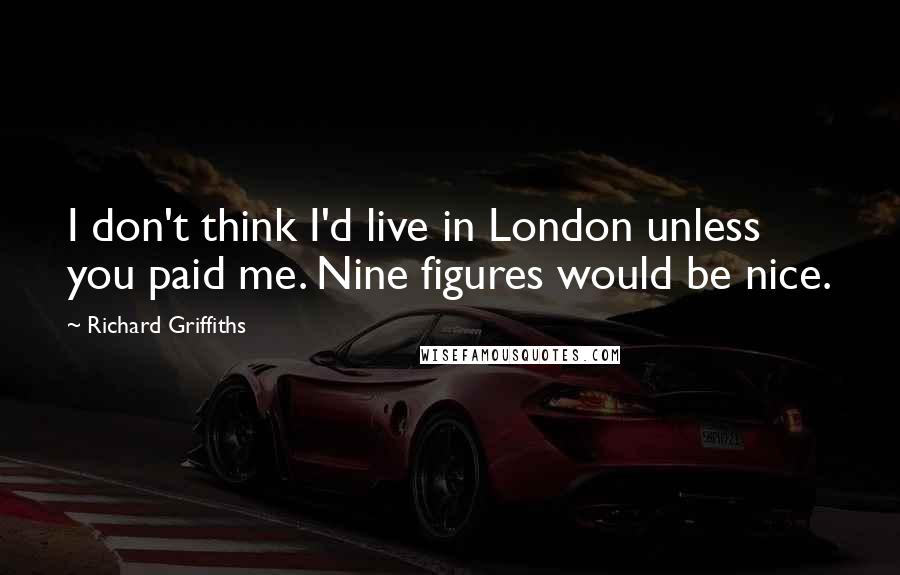 Richard Griffiths Quotes: I don't think I'd live in London unless you paid me. Nine figures would be nice.