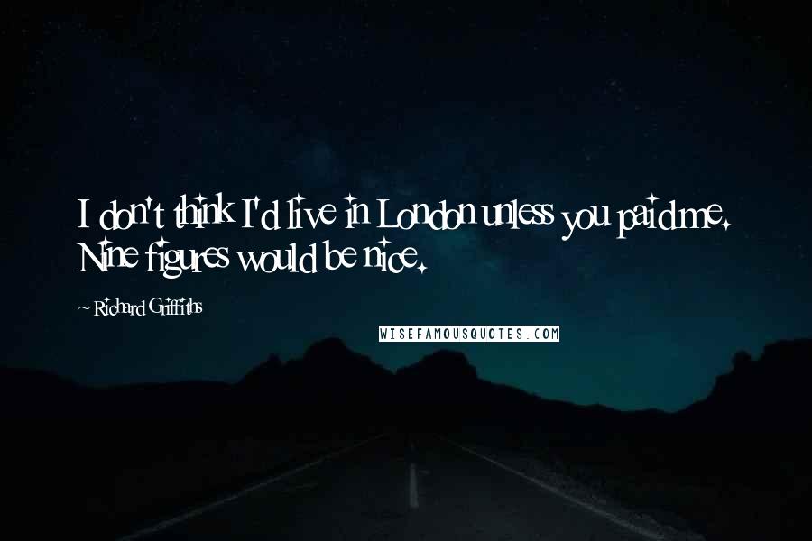 Richard Griffiths Quotes: I don't think I'd live in London unless you paid me. Nine figures would be nice.