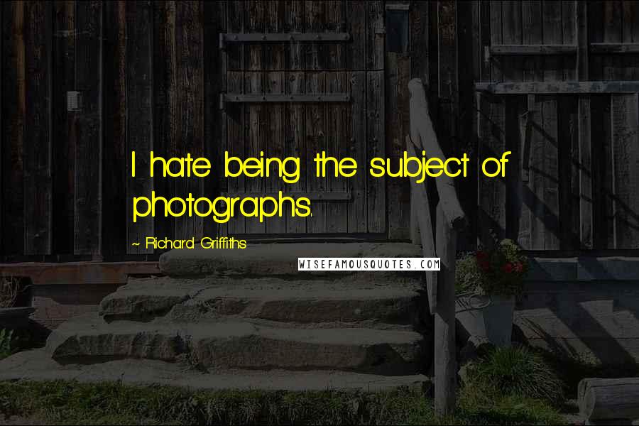 Richard Griffiths Quotes: I hate being the subject of photographs.